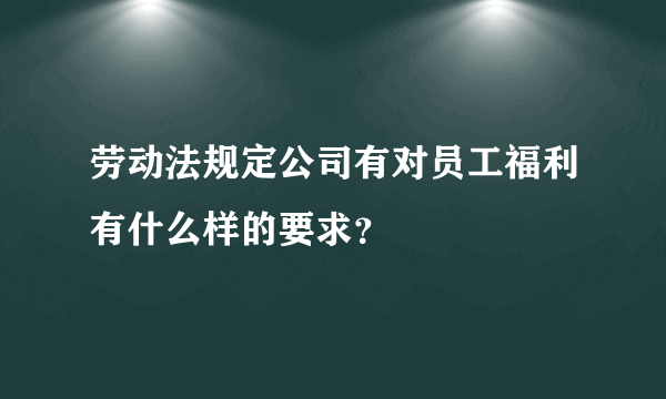 劳动法规定公司有对员工福利有什么样的要求？