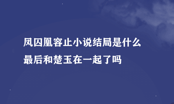 凤囚凰容止小说结局是什么 最后和楚玉在一起了吗