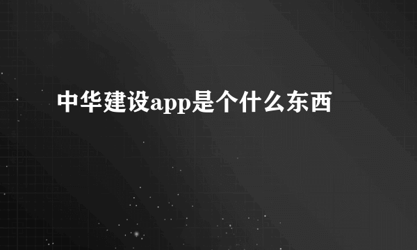 中华建设app是个什么东西