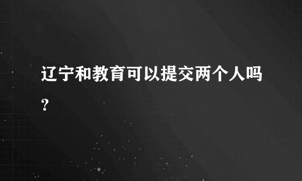 辽宁和教育可以提交两个人吗？