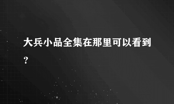 大兵小品全集在那里可以看到？