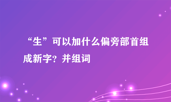 “生”可以加什么偏旁部首组成新字？并组词