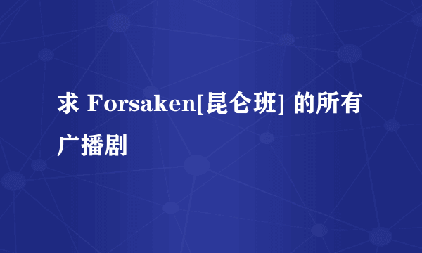 求 Forsaken[昆仑班] 的所有广播剧