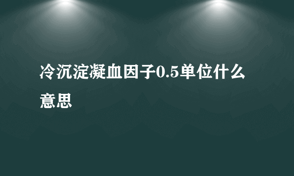 冷沉淀凝血因子0.5单位什么意思