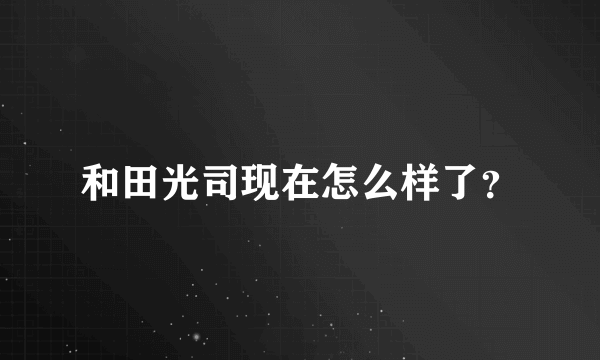 和田光司现在怎么样了？