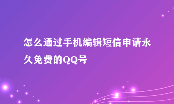 怎么通过手机编辑短信申请永久免费的QQ号