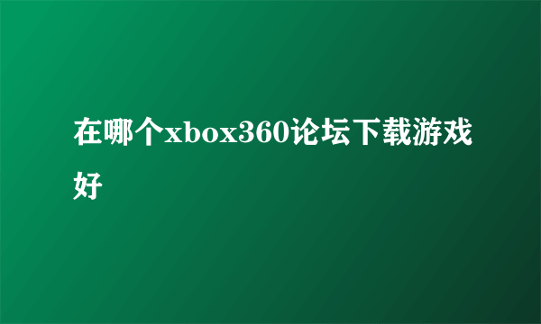 在哪个xbox360论坛下载游戏好