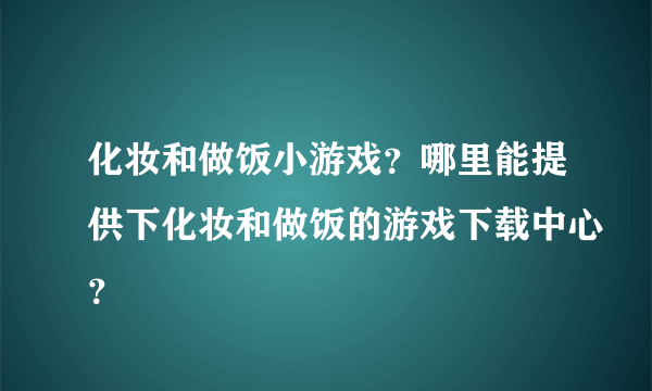 化妆和做饭小游戏？哪里能提供下化妆和做饭的游戏下载中心？