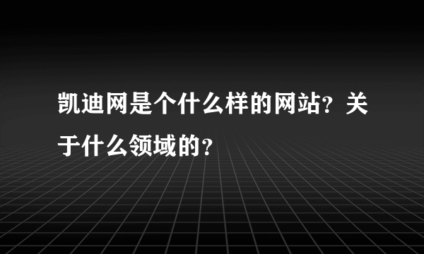 凯迪网是个什么样的网站？关于什么领域的？