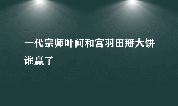 一代宗师叶问和宫羽田掰大饼谁赢了