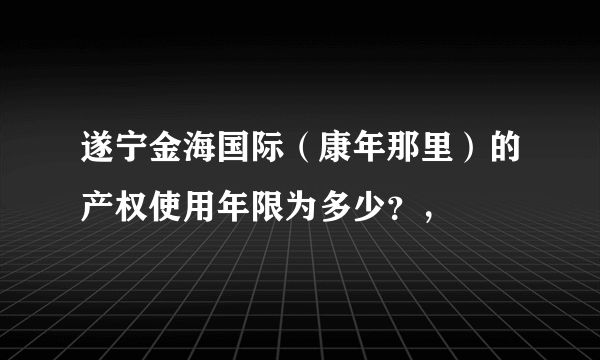 遂宁金海国际（康年那里）的产权使用年限为多少？，