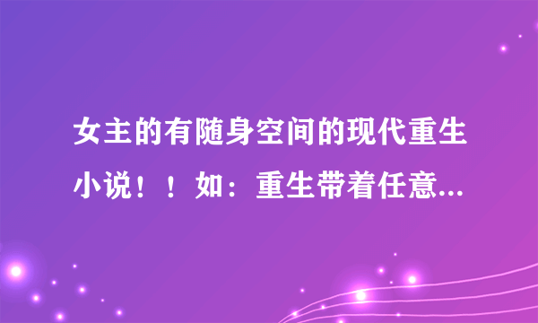 女主的有随身空间的现代重生小说！！如：重生带着任意门.........