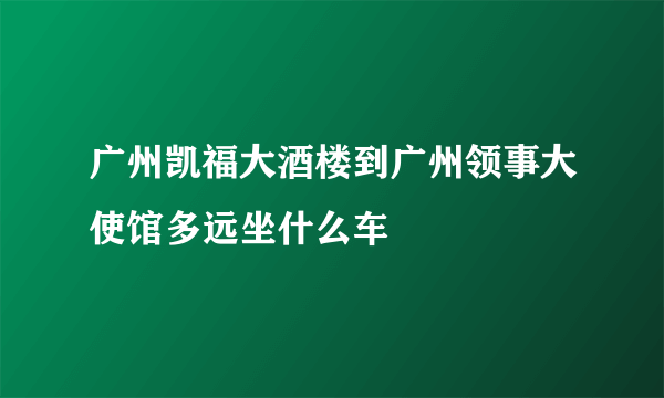 广州凯福大酒楼到广州领事大使馆多远坐什么车