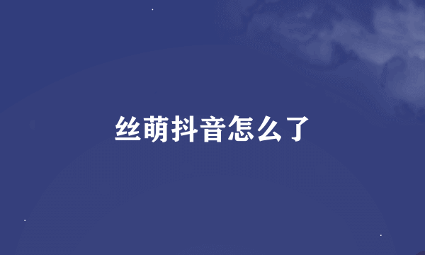 丝萌抖音怎么了