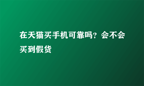 在天猫买手机可靠吗？会不会买到假货