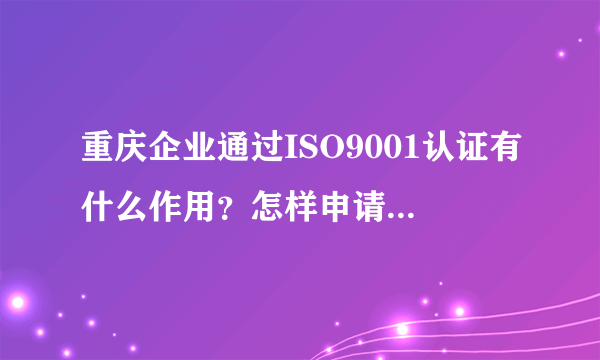 重庆企业通过ISO9001认证有什么作用？怎样申请ISO9001体系认证？