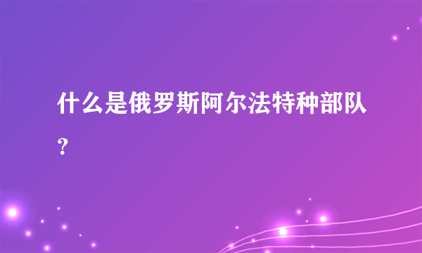 什么是俄罗斯阿尔法特种部队？