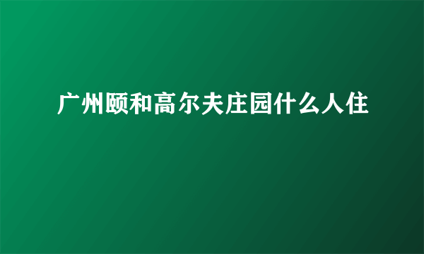 广州颐和高尔夫庄园什么人住