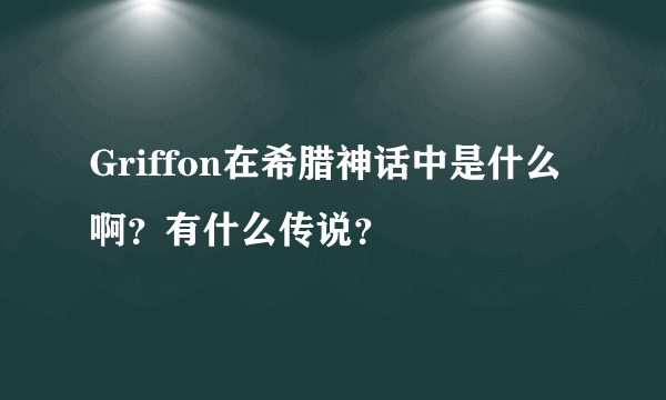 Griffon在希腊神话中是什么啊？有什么传说？