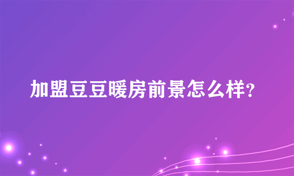 加盟豆豆暖房前景怎么样？