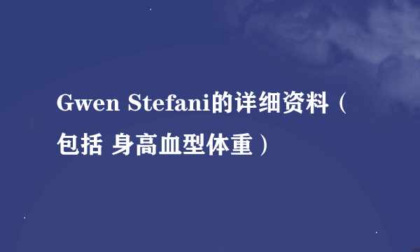 Gwen Stefani的详细资料（包括 身高血型体重）