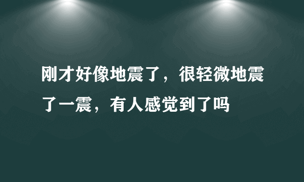 刚才好像地震了，很轻微地震了一震，有人感觉到了吗