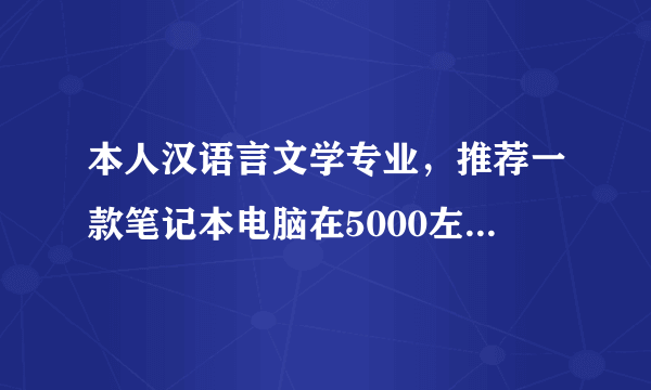 本人汉语言文学专业，推荐一款笔记本电脑在5000左右，谢～女生哦