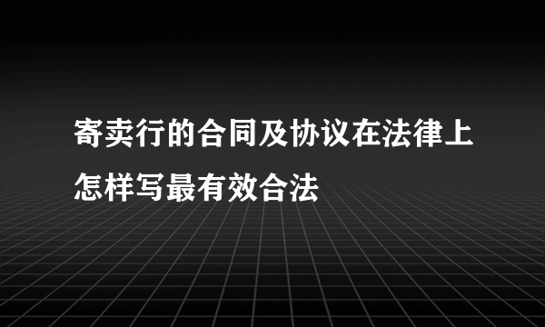 寄卖行的合同及协议在法律上怎样写最有效合法