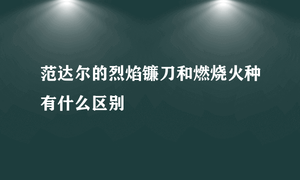 范达尔的烈焰镰刀和燃烧火种有什么区别