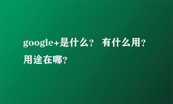 google+是什么？ 有什么用？用途在哪？