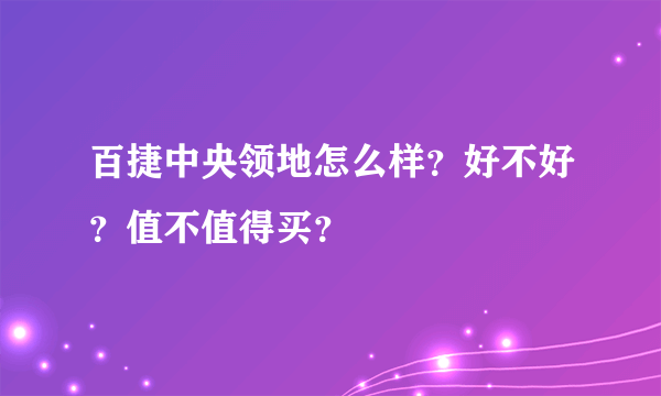 百捷中央领地怎么样？好不好？值不值得买？