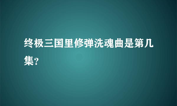 终极三国里修弹洗魂曲是第几集？