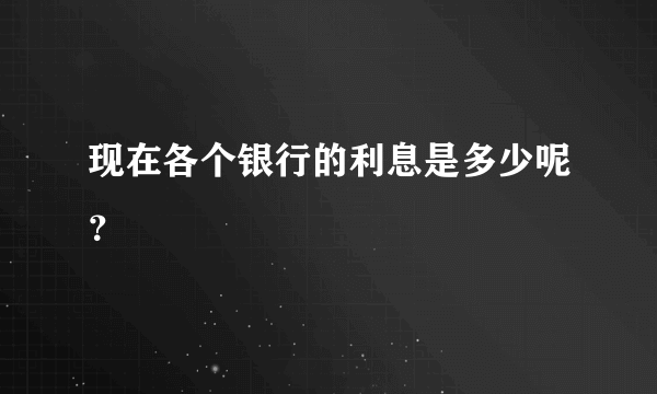 现在各个银行的利息是多少呢？