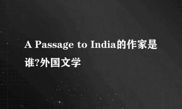 A Passage to India的作家是谁?外国文学