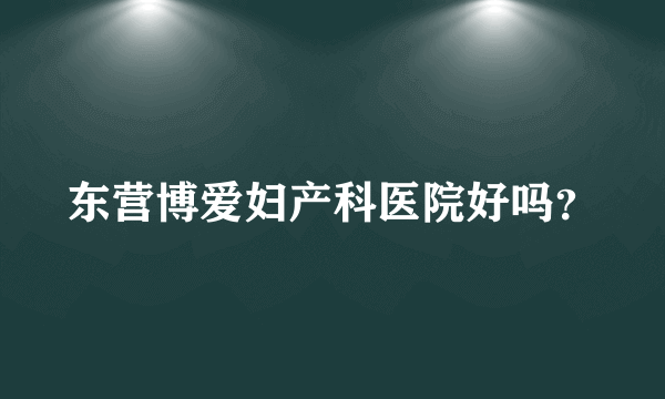 东营博爱妇产科医院好吗？