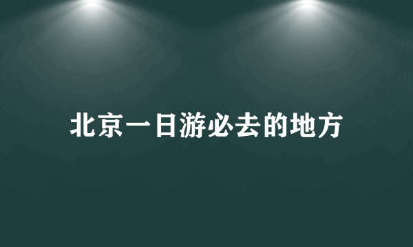 北京一日游必去的地方