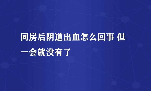 同房后阴道出血怎么回事 但一会就没有了