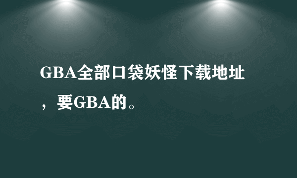 GBA全部口袋妖怪下载地址，要GBA的。