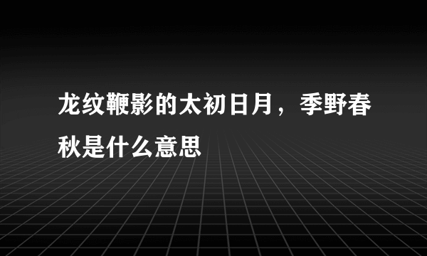 龙纹鞭影的太初日月，季野春秋是什么意思