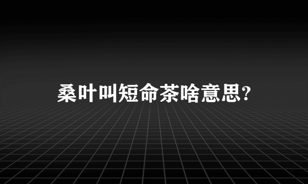 桑叶叫短命茶啥意思?