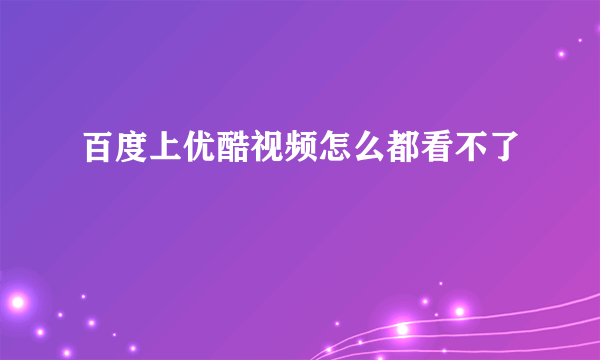 百度上优酷视频怎么都看不了