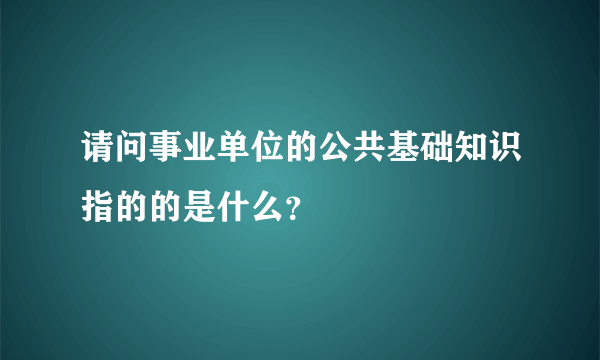 请问事业单位的公共基础知识指的的是什么？