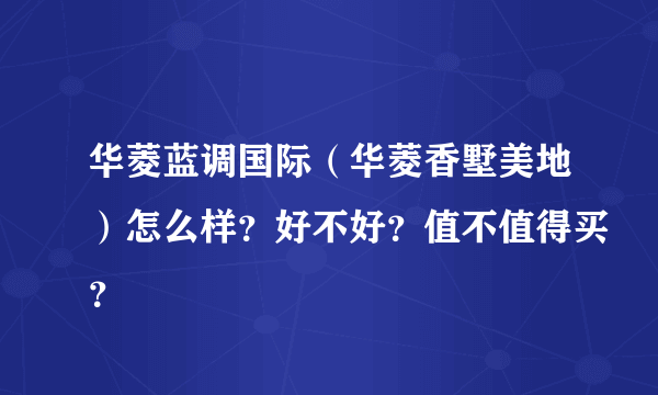 华菱蓝调国际（华菱香墅美地）怎么样？好不好？值不值得买？