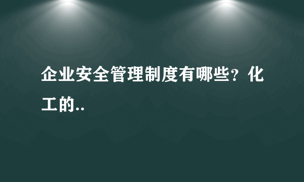 企业安全管理制度有哪些？化工的..