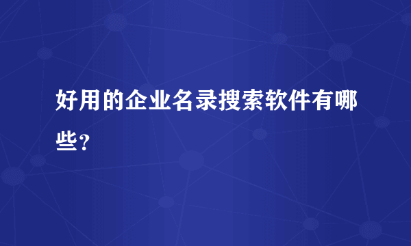 好用的企业名录搜索软件有哪些？