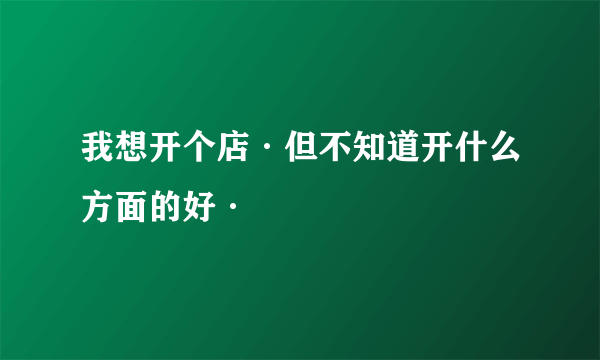 我想开个店·但不知道开什么方面的好·