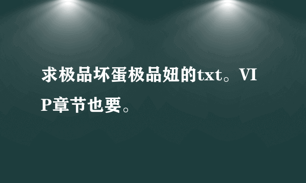 求极品坏蛋极品妞的txt。VIP章节也要。