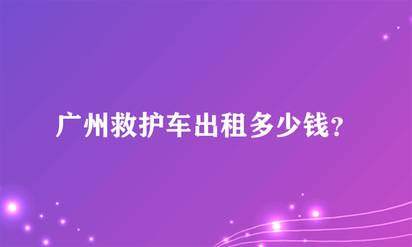 广州救护车出租多少钱？