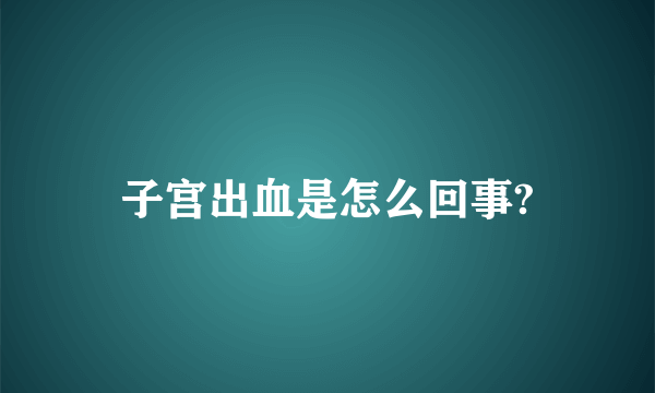 子宫出血是怎么回事?