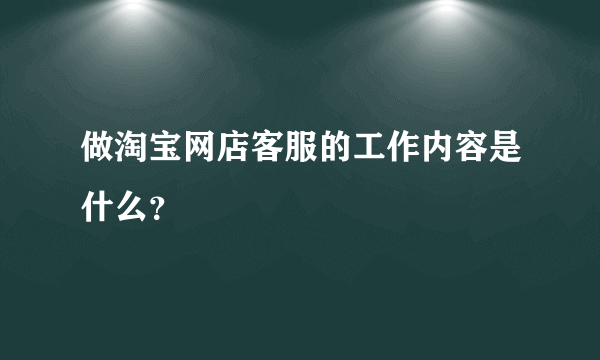 做淘宝网店客服的工作内容是什么？